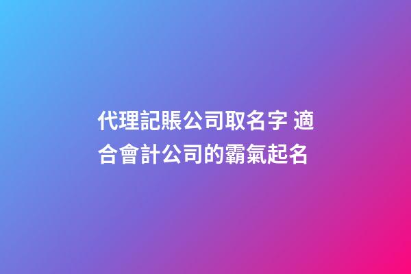 代理記賬公司取名字 適合會計公司的霸氣起名-第1張-公司起名-玄機派